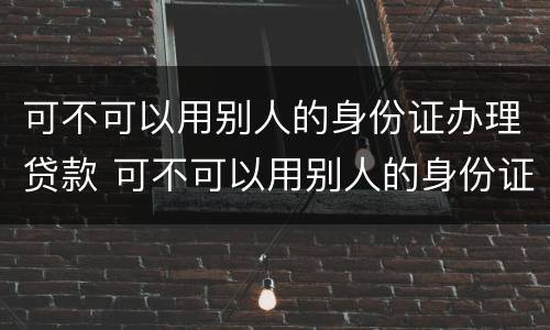 可不可以用别人的身份证办理贷款 可不可以用别人的身份证办理贷款业务