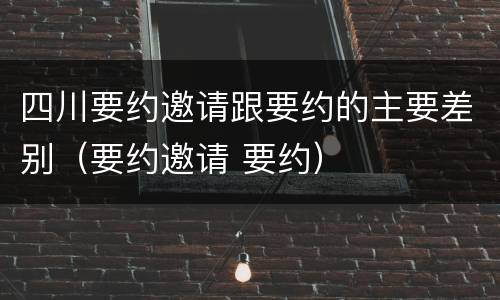 四川要约邀请跟要约的主要差别（要约邀请 要约）