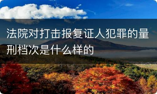 法院对打击报复证人犯罪的量刑档次是什么样的