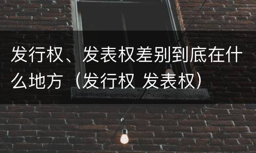 发行权、发表权差别到底在什么地方（发行权 发表权）