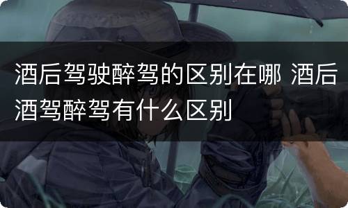 酒后驾驶醉驾的区别在哪 酒后酒驾醉驾有什么区别
