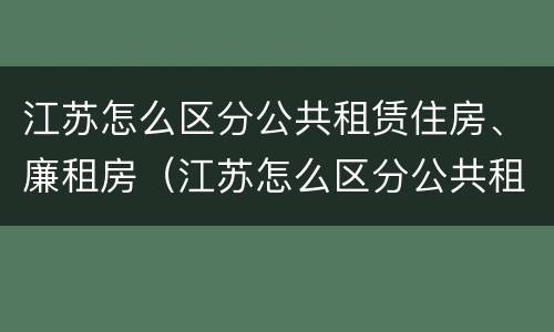 江苏怎么区分公共租赁住房、廉租房（江苏怎么区分公共租赁住房,廉租房的区别）