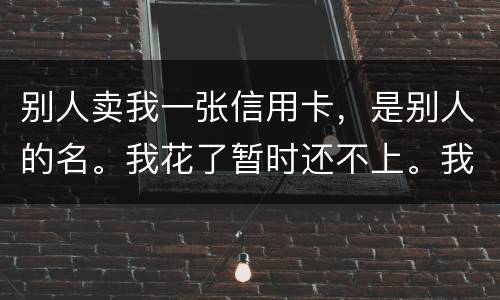 别人卖我一张信用卡，是别人的名。我花了暂时还不上。我用坐牢吗