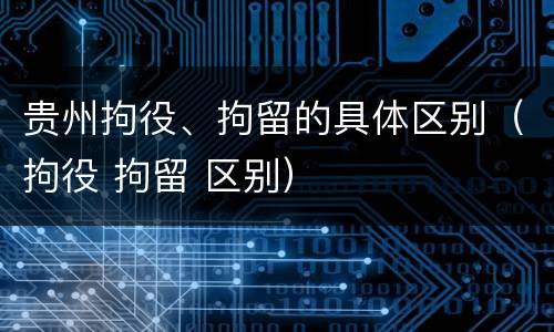 贵州拘役、拘留的具体区别（拘役 拘留 区别）