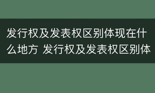 发行权及发表权区别体现在什么地方 发行权及发表权区别体现在什么地方