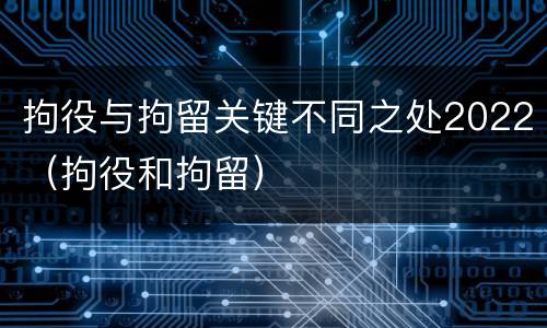 拘役与拘留关键不同之处2022（拘役和拘留）