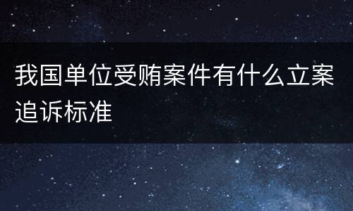 我国单位受贿案件有什么立案追诉标准