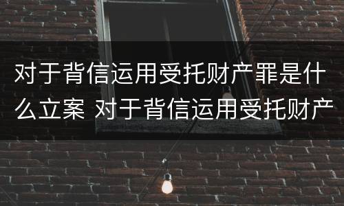 对于背信运用受托财产罪是什么立案 对于背信运用受托财产罪是什么立案条件