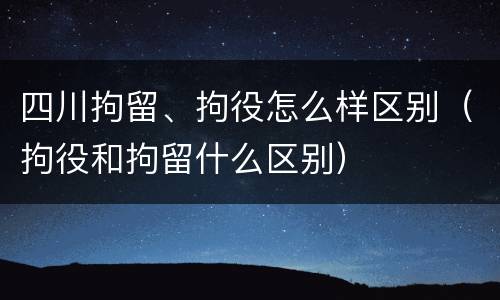 四川拘留、拘役怎么样区别（拘役和拘留什么区别）