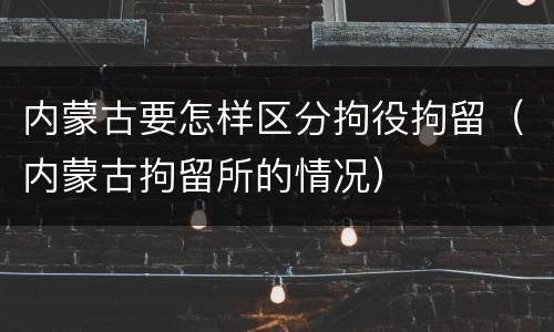 内蒙古要怎样区分拘役拘留（内蒙古拘留所的情况）