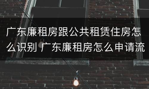 广东廉租房跟公共租赁住房怎么识别 广东廉租房怎么申请流程