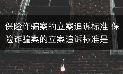 保险诈骗案的立案追诉标准 保险诈骗案的立案追诉标准是