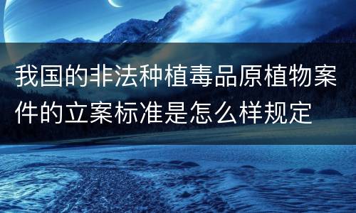 我国的非法种植毒品原植物案件的立案标准是怎么样规定