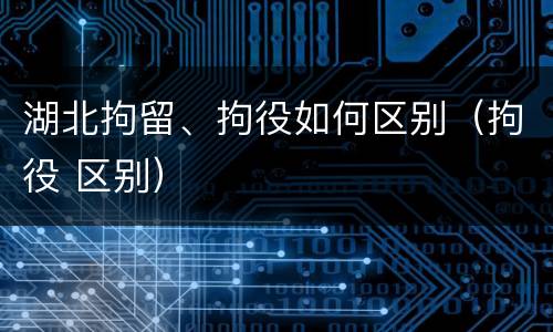 湖北拘留、拘役如何区别（拘役 区别）