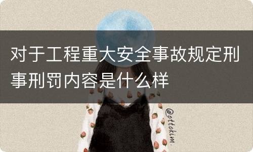 对于工程重大安全事故规定刑事刑罚内容是什么样