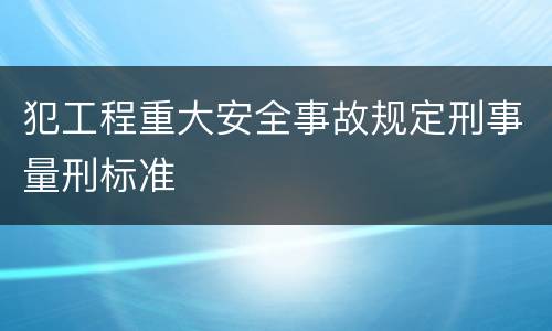 犯工程重大安全事故规定刑事量刑标准