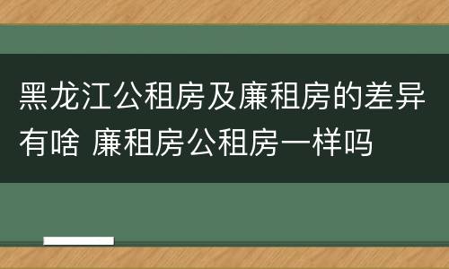 黑龙江公租房及廉租房的差异有啥 廉租房公租房一样吗