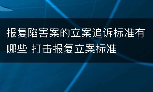 报复陷害案的立案追诉标准有哪些 打击报复立案标准