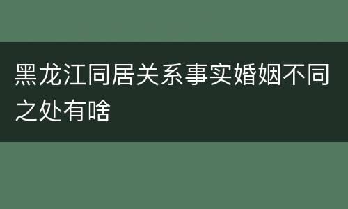 黑龙江同居关系事实婚姻不同之处有啥