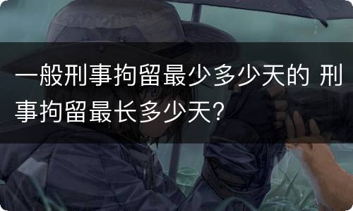 一般刑事拘留最少多少天的 刑事拘留最长多少天?