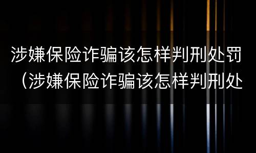 涉嫌保险诈骗该怎样判刑处罚（涉嫌保险诈骗该怎样判刑处罚案例）