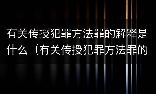 有关传授犯罪方法罪的解释是什么（有关传授犯罪方法罪的解释是什么）