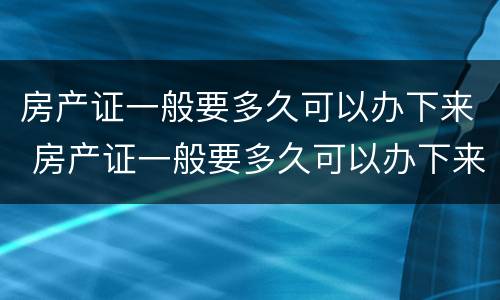 房产证一般要多久可以办下来 房产证一般要多久可以办下来呢