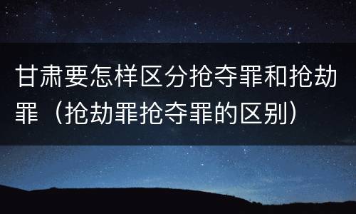 甘肃要怎样区分抢夺罪和抢劫罪（抢劫罪抢夺罪的区别）