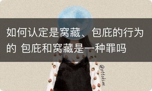 如何认定是窝藏、包庇的行为的 包庇和窝藏是一种罪吗