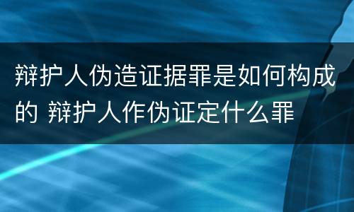 辩护人伪造证据罪是如何构成的 辩护人作伪证定什么罪