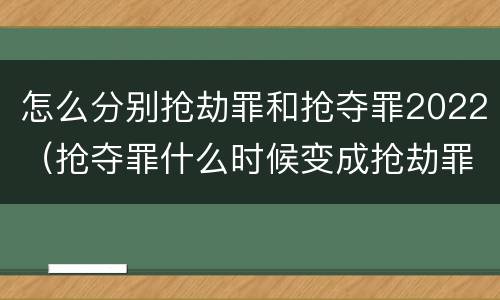 怎么分别抢劫罪和抢夺罪2022（抢夺罪什么时候变成抢劫罪）