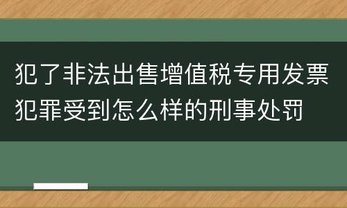 犯了非法出售增值税专用发票犯罪受到怎么样的刑事处罚