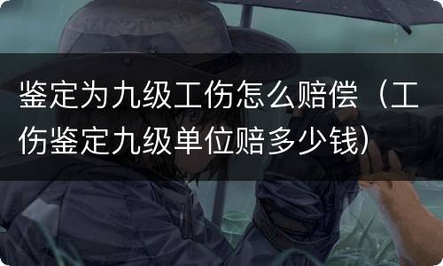 鉴定为九级工伤怎么赔偿（工伤鉴定九级单位赔多少钱）