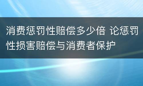 消费惩罚性赔偿多少倍 论惩罚性损害赔偿与消费者保护