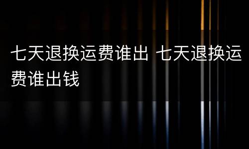 七天退换运费谁出 七天退换运费谁出钱