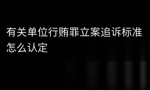 有关单位行贿罪立案追诉标准怎么认定