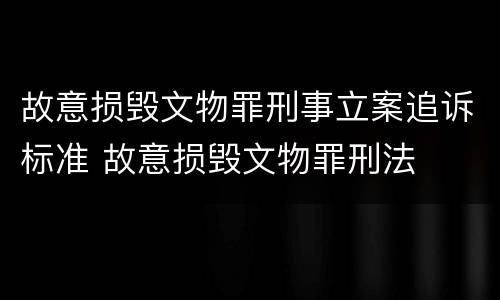 故意损毁文物罪刑事立案追诉标准 故意损毁文物罪刑法