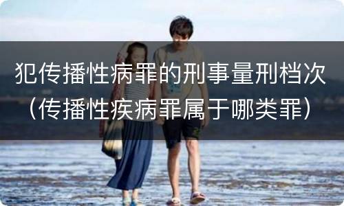 犯传播性病罪的刑事量刑档次（传播性疾病罪属于哪类罪）