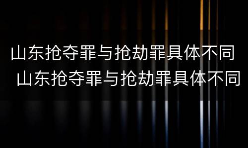 山东抢夺罪与抢劫罪具体不同 山东抢夺罪与抢劫罪具体不同之处