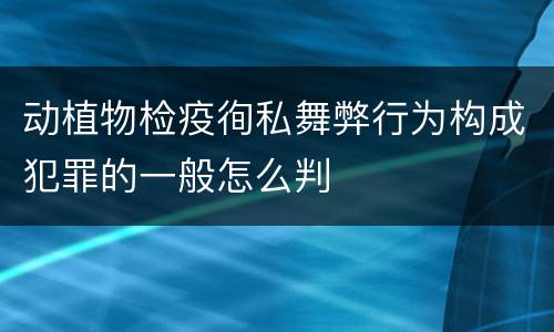 动植物检疫徇私舞弊行为构成犯罪的一般怎么判