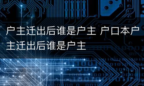 户主迁出后谁是户主 户口本户主迁出后谁是户主
