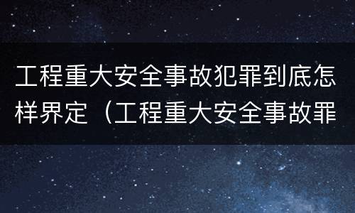 工程重大安全事故犯罪到底怎样界定（工程重大安全事故罪犯罪主体）