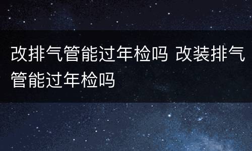 改排气管能过年检吗 改装排气管能过年检吗