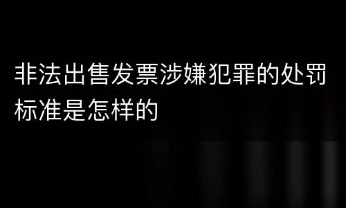 非法出售发票涉嫌犯罪的处罚标准是怎样的