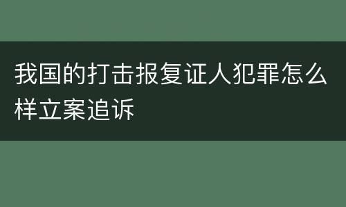我国的打击报复证人犯罪怎么样立案追诉