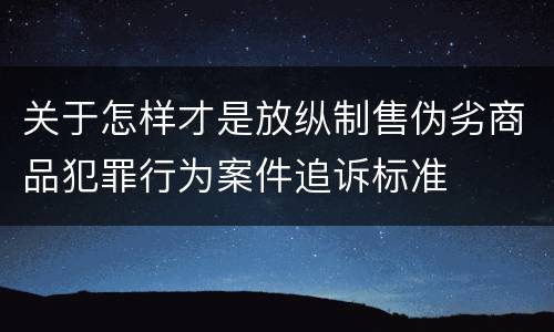 关于怎样才是放纵制售伪劣商品犯罪行为案件追诉标准