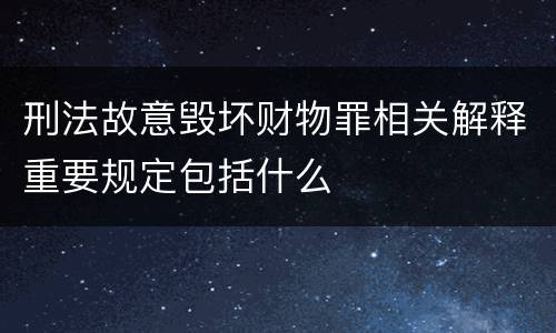 刑法故意毁坏财物罪相关解释重要规定包括什么