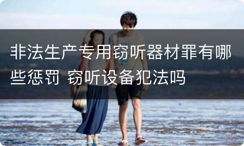 非法生产专用窃听器材罪有哪些惩罚 窃听设备犯法吗