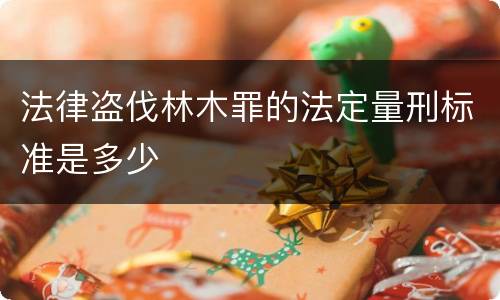 法律盗伐林木罪的法定量刑标准是多少