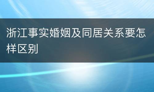 浙江事实婚姻及同居关系要怎样区别